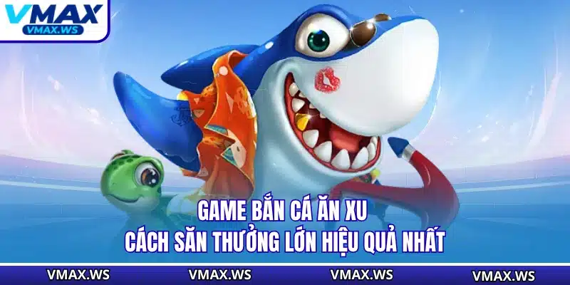 Game Bắn Cá Ăn Xu - Cách Săn Thưởng Lớn Hiệu Quả Nhất