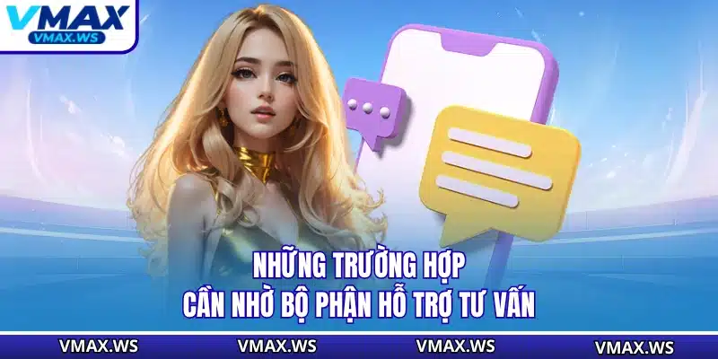 Những trường hợp cần nhờ bộ phận hỗ trợ tư vấn