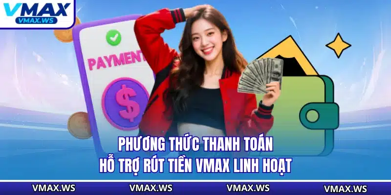 Phương thức thanh toán hỗ trợ rút tiền VMAX linh hoạt