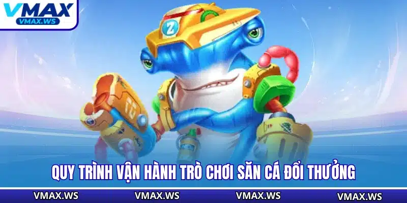Quy trình vận hành trò chơi săn cá đổi thưởng