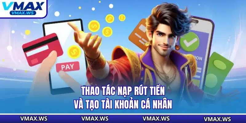 Thao tác nạp rút tiền và tạo tài khoản cá nhân