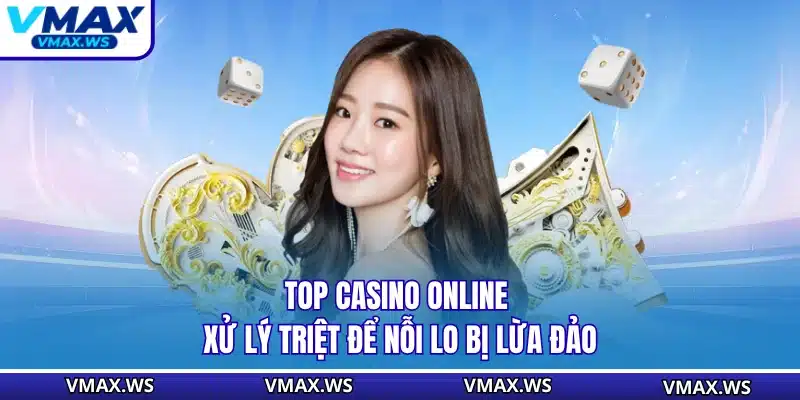 Top Casino Online - Xử Lý Triệt Để Nỗi Lo Bị Lừa Đảo