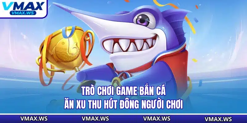 Trò chơi game bắn cá ăn xu thu hút đông người chơi